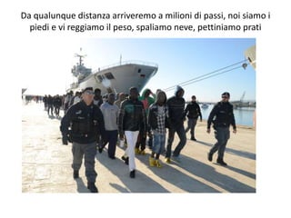 Da qualunque distanza arriveremo a milioni di passi, noi siamo i
piedi e vi reggiamo il peso, spaliamo neve, pettiniamo prati
 