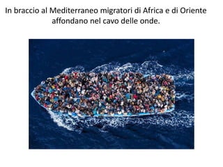In braccio al Mediterraneo migratori di Africa e di Oriente
affondano nel cavo delle onde.
 