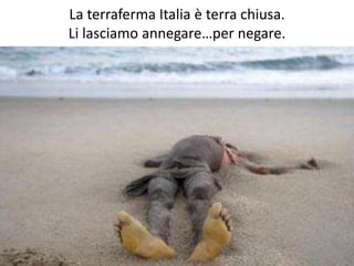 La terraferma Italia è terra chiusa.
Li lasciamo annegare…per negare.
 