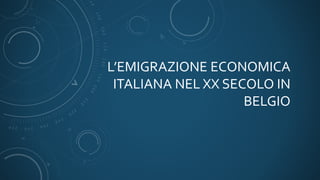 L’EMIGRAZIONE ECONOMICA
ITALIANA NEL XX SECOLO IN
BELGIO
 
