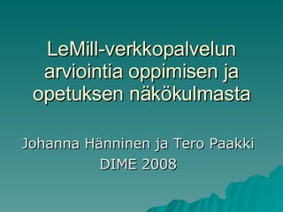 LeMill-verkkopalvelun arviointia oppimisen ja opetuksen näkökulmasta Johanna Hänninen ja Tero Paakki DIME 2008 