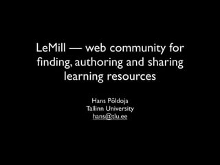 LeMill — web community for
ﬁnding, authoring and sharing
     learning resources
           Hans Põldoja
         Tallinn University
           hans@tlu.ee