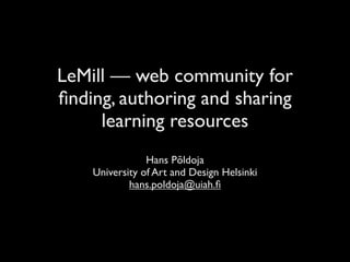 LeMill — web community for
ﬁnding, authoring and sharing
     learning resources
                Hans Põldoja
    University of Art and Design Helsinki
            hans.poldoja@uiah.ﬁ