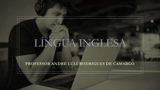 LÍNGUA INGLESA
PROFESSOR ANDRÉ LUIZ RODRIGUES DE CAMARGO
 