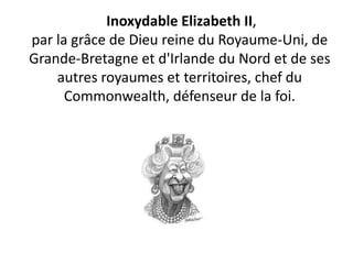 Inoxydable Elizabeth II,
par la grâce de Dieu reine du Royaume-Uni, de
Grande-Bretagne et d'Irlande du Nord et de ses
    autres royaumes et territoires, chef du
      Commonwealth, défenseur de la foi.
 