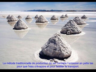 La métode traditionnelle de production du sel consiste l’entasser en petis tas pour que l’eau s’évapore et pour faciliter le transport. 