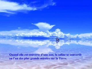 Quand elle est couverte d'une eau, la saline se convertit en l'un des plus grands miroirs sur la Terre. 