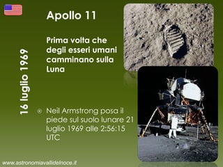Apollo 11
Prima volta che
degli esseri umani
camminano sulla
Luna
 Neil Armstrong posa il
piede sul suolo lunare 21
luglio 1969 alle 2:56:15
UTC
www.astronomiavallidelnoce.it
 