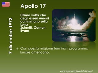 Apollo 17
Ultima volta che
degli esseri umani
camminano sulla
Luna
Schmitt, Cernan,
Evans
 Con questa missione terminò il programma
lunare americano.
www.astronomiavallidelnoce.it
 
