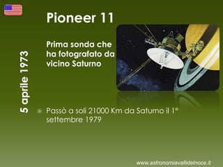 Pioneer 11
Prima sonda che
ha fotografato da
vicino Saturno
 Passò a soli 21000 Km da Saturno il 1°
settembre 1979
www.astronomiavallidelnoce.it
 