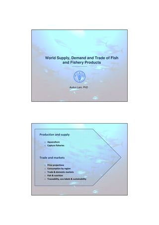 World Supply, Demand and Trade of Fish
and Fishery Products
Audun Lem, PhD
Production and supply
o Aquaculture
o Capture fisheries
Trade and markets
o Price projections
o Consumption by region
o Trade & domestic markets
o Fish & nutrition
o Traceability, eco-labels & sustainability
 