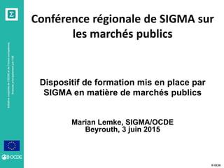 © OCDE
Initiativeconjointedel’OCDEetdel’Unioneuropéenne,
financéeprincipalementparl’UE
Conférence régionale de SIGMA sur
les marchés publics
Dispositif de formation mis en place par
SIGMA en matière de marchés publics
Marian Lemke, SIGMA/OCDE
Beyrouth, 3 juin 2015
 