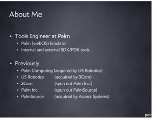About Me

• Tools Engineer at Palm
  • Palm (webOS) Emulator
  • Internal and external SDK/PDK tools


• Previously
  •   ...