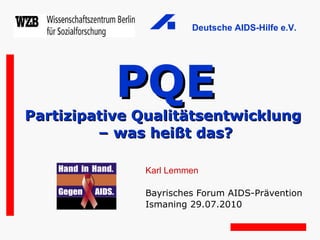 PQE Partizipative Qualitätsentwicklung  – was heißt das? Karl Lemmen Bayrisches Forum AIDS-Prävention Ismaning 29.07.2010 