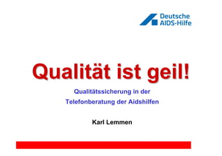 Qualität ist geil!
     Qualitätssicherung in der
   Telefonberatung der Aidshilfen


           Karl Lemmen
 