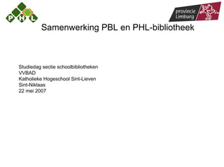 Samenwerking PBL en PHL-bibliotheek



Studiedag sectie schoolbibliotheken
VVBAD
Katholieke Hogeschool Sint-Lieven
Sint-Niklaas
22 mei 2007