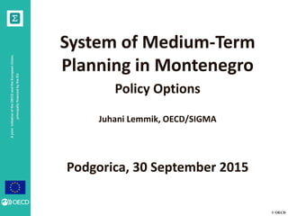 © OECD
AjointinitiativeoftheOECDandtheEuropeanUnion,
principallyfinancedbytheEU
System of Medium-Term
Planning in Montenegro
Policy Options
Juhani Lemmik, OECD/SIGMA
Podgorica, 30 September 2015
 