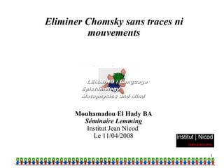 Eliminer Chomsky sans traces ni
         mouvements




      Mouhamadou El Hady BA
        Séminaire Lemming
         Institut Jean Nicod
           Le 11/04/2008

                                  1
 