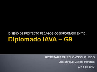 DISEÑO DE PROYECTO PEDAGOGICO SOPORTADO EN TIC
Luis Enrique Medina Morones
Junio de 2013
SECRETARIA DE EDUCACION JALISCO
 