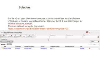 Solution:


Sur la v5 on peut directement cocher la case « autoriser les annulations
d'écritures » dans le journal concerné. Mais sur la v6, il faut télécharger le
module account_cancel.
Comme indiqué sur cette discussion
https://bugs.launchpad.net/openobject-addons/+bug/618703
 