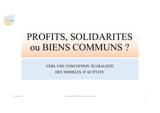 C
PROFITS, SOLIDARITES
ou BIENS COMMUNS ?
VERS UNE CONCEPTION PLURALISTE
DES MODELES D’ACTIVITE
Mars	2016 Dr.	Ismaël	SENE	- Intervenant	Chercheur 1
 