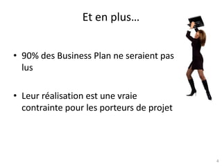 4
Et en plus…
• 90% des Business Plan ne seraient pas
lus
• Leur réalisation est une vraie
contrainte pour les porteurs de projet
 