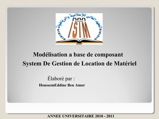 Modélisation a base de composant
System De Gestion de Location de Matériel

         Élaboré par :
     HoussemEddine Ben Amor




        ANNEE UNIVERSITAIRE 2010 - 2011
 