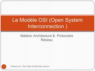 Le Modèle OSI (Open System
Interconnection )
Matière: Architecture & Protocoles
Réseau

1

Préparer par : Elyes Mejri & Abbes Ben daoued

 