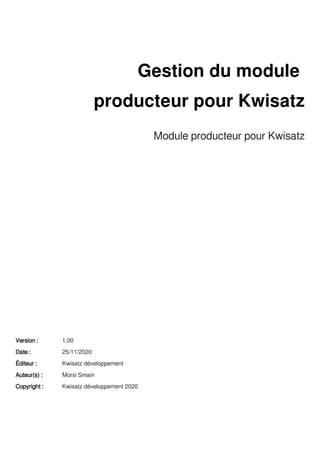 Gestion du module
producteur pour Kwisatz
Module producteur pour Kwisatz
Version : 1.00
Date : 25/11/2020
Éditeur : Kwisatz développement
Auteur(s) : Morsi Smain
Copyright : Kwisatz développement 2020
 