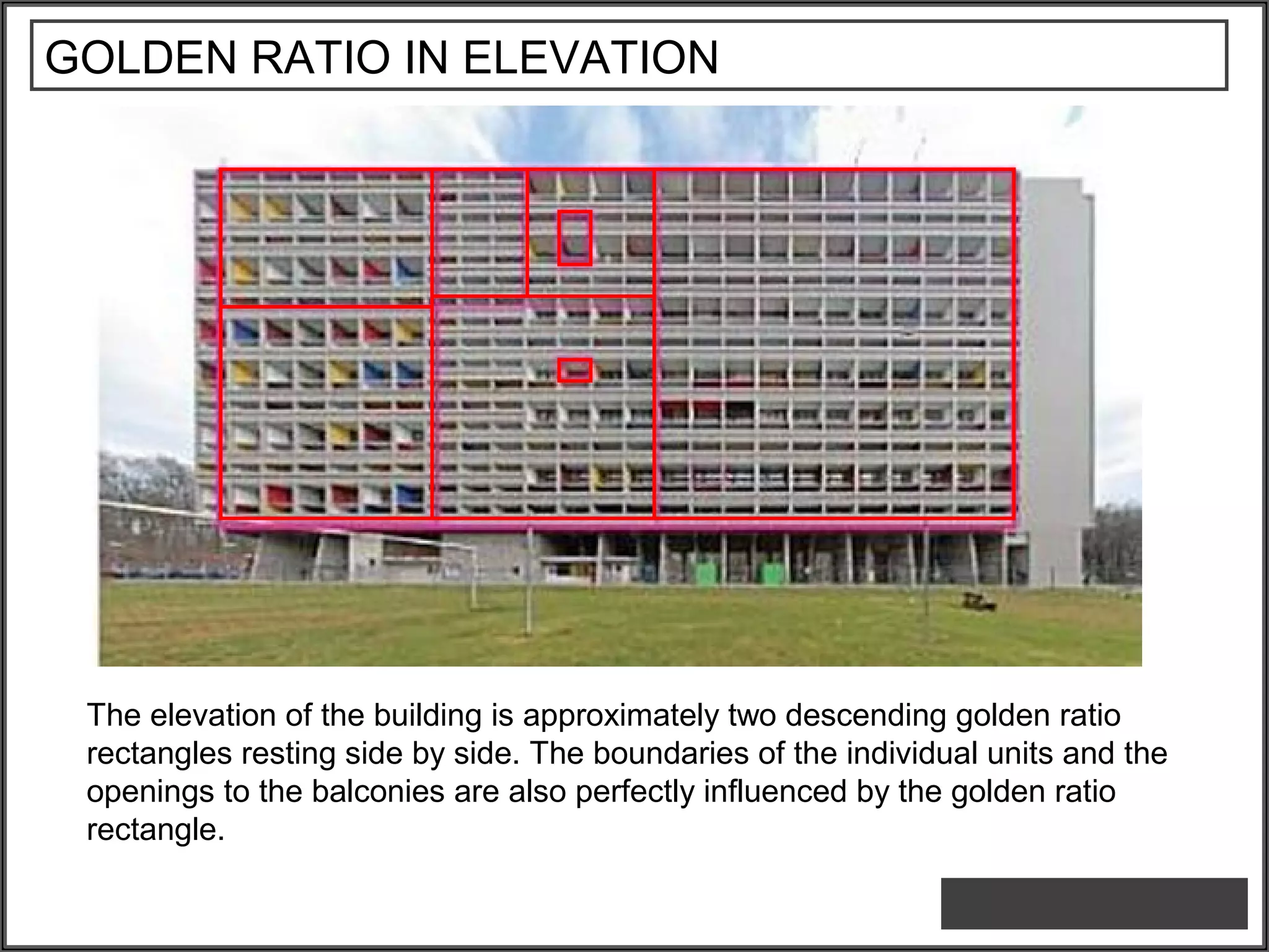 GOLDEN RATIO IN ELEVATION
The elevation of the building is approximately two descending golden ratio
rectangles resting side by side. The boundaries of the individual units and the
openings to the balconies are also perfectly influenced by the golden ratio
rectangle.
 