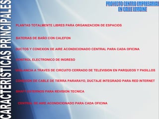 PROYECTO CENTRO EMPRESARIAL  EN CALLE LEMOINE  CARACTERISTICAS PRINCIPALES PLANTAS TOTALMENTE LIBRES PARA ORGANIZACION DE ESPACIOS BATERIAS DE BA ÑO CON  CALEFON  CONTROL ELECTRONICO DE INGRESO VIGILANCIA A TRAVES DE CIRCUITO CERRADO DE TELEVISION EN PARQUEOS Y PASILLOS CONEXION DE CABLE DE TIERRA PARARAYO, DUCTAJE INTEGRADO PARA RED INTERNET  DUCTOS Y CONEXION DE AIRE ACONDICIONADO CENTRAL PARA CADA OFICINA SHAFT EXTERNOS PARA REVISION TECNICA  CENTRAL DE AIRE ACONDICIONADO PARA CADA OFICINA 