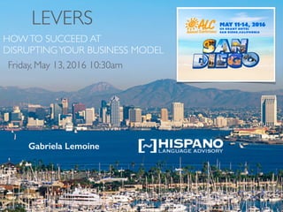 LEVERS
HOWTO SUCCEED AT
DISRUPTINGYOUR BUSINESS MODEL
Gabriela Lemoine
Friday, May 13, 2016 10:30am
 