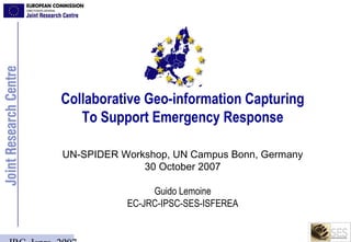 Collaborative Geo-information Capturing
   To Support Emergency Response

UN-SPIDER Workshop, UN Campus Bonn, Germany
              30 October 2007

                Guido Lemoine
           EC-JRC-IPSC-SES-ISFEREA
 