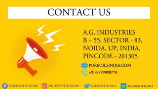 A.G. INDUSTRIES
B – 55, SECTOR - 83,
NOIDA, UP, INDIA,
PINCODE - 201305
/AGESSENTIALOILS
/AGESSENTIALOILS01 /AGESSENTIALOILS
/AG_ESSENTIALOILS01
CONTACT US
PUREOILSINDIA.COM
+91-9999098778
 