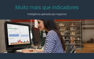 Muito mais que indicadores
Inteligência aplicada aos negócios
 
