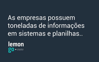 As empresas possuem
toneladas de informações
em sistemas e planilhas..
 