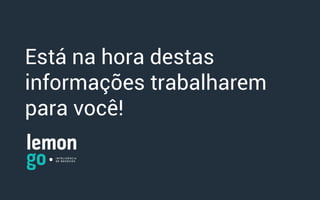 Está na hora destas
informações trabalharem
para você!
 