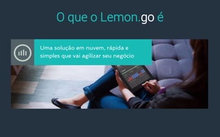 O que o Lemon.go é
Uma solução em nuvem, rápida e
simples que vai agilizar seu negócio
 