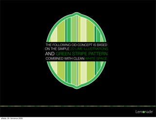 THE FOLLOWING CID CONCEPT IS BASED
                            ON THE SIMPLE 2D LIME ILLUSTRATIONS
                            AND GREEN STRIPE PATTERN
                            COMBINED WITH CLEAN WHITE SPACE




středa, 29. července 2009
 