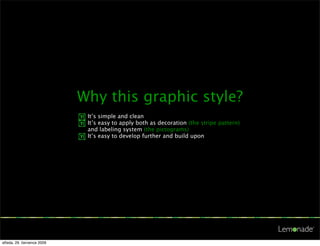 Why this graphic style?
                            ๛ It’s simple and clean
                            ๛ It’s easy to apply both as decoration (the stripe pattern)
                              and labeling system (the pictograms)
                            ๛ It’s easy to develop further and build upon




středa, 29. července 2009
 