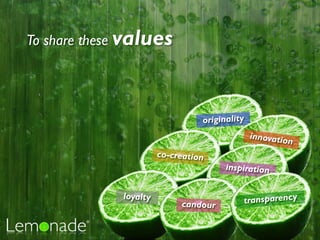 To share these values




                                 originality
                                               innovatio
                                                        n
                       co-creation
                                       inspiration


             loyalty                       transparency
                            candour
 