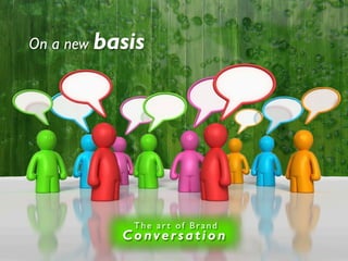 On a new basis




            The art of Brand
           Conver sation
 