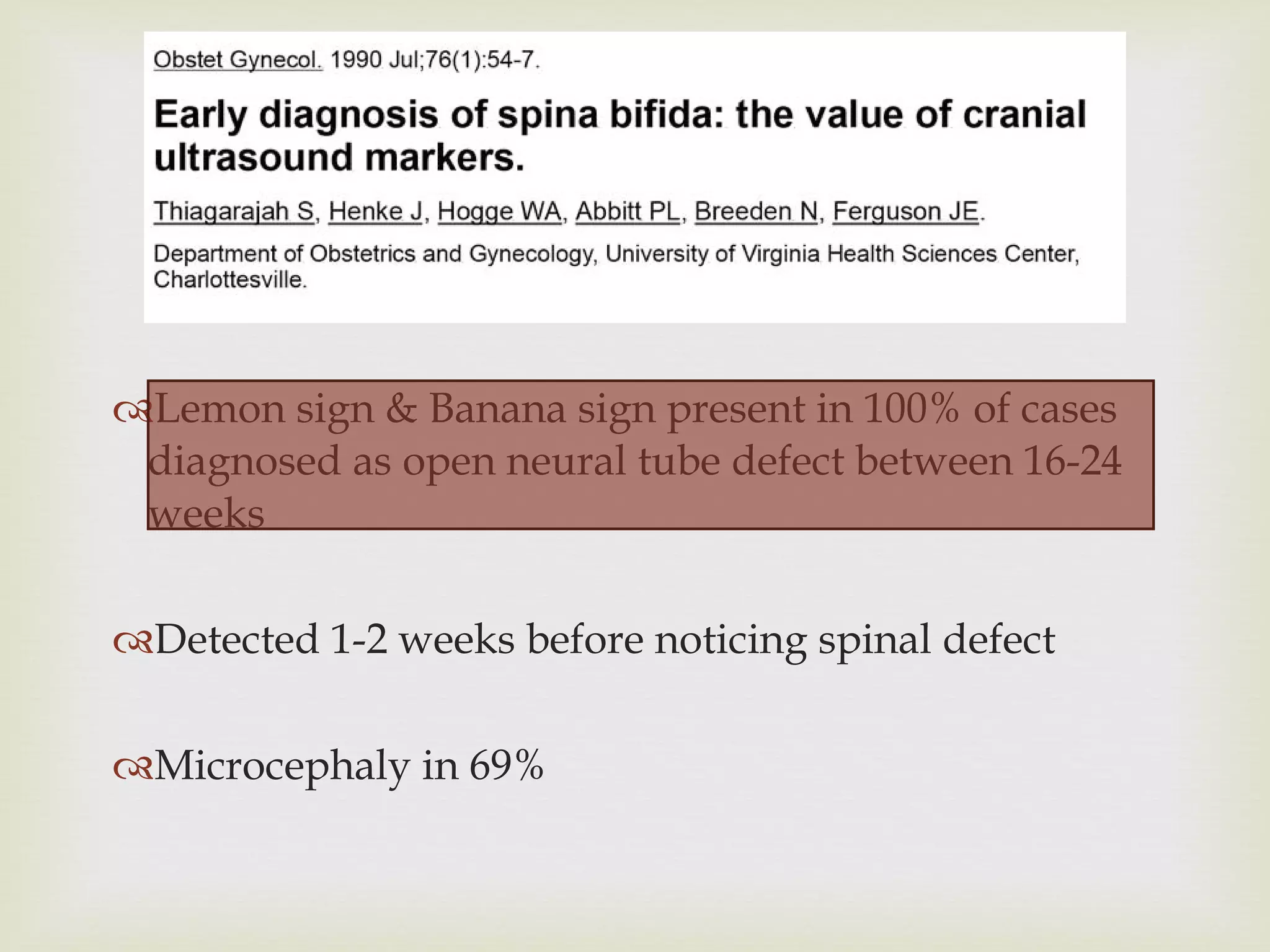 Lemon sign & Banana sign present in 100% of cases diagnosed as open neural tube defect between 16-24 weeks Detected 1-2 weeks before noticing spinal defect Microcephaly in 69% 