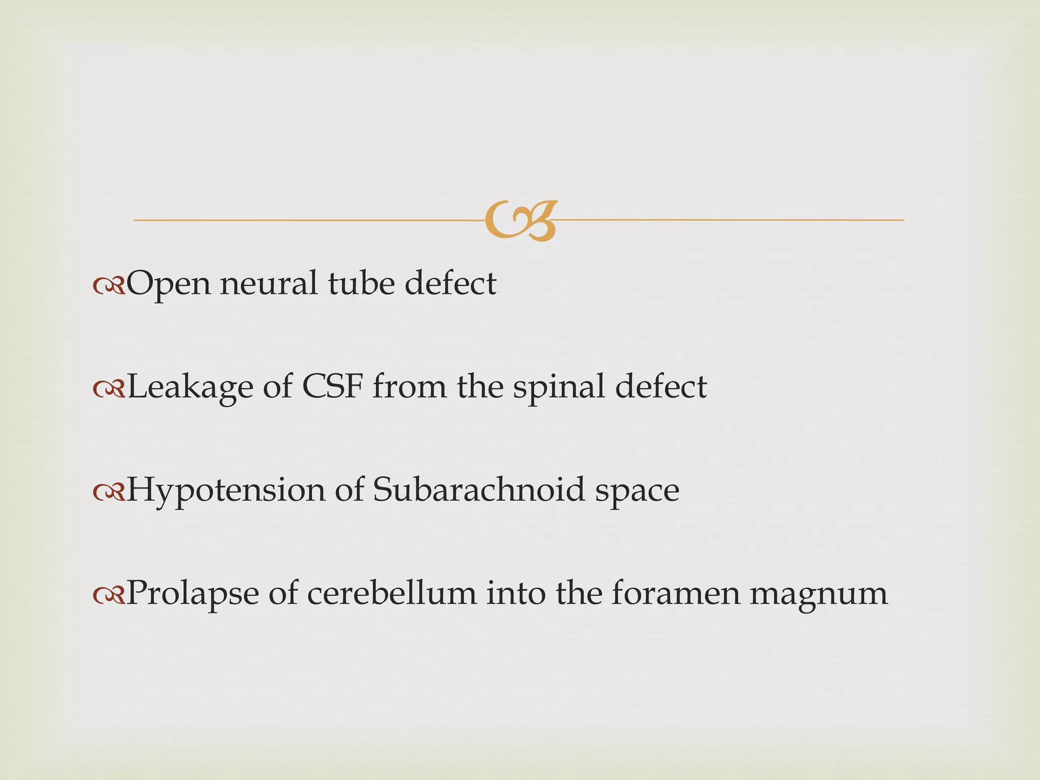 Open neural tube defect Leakage of CSF from the spinal defect Hypotension of Subarachnoid space Prolapse of cerebellum into the foramen magnum 