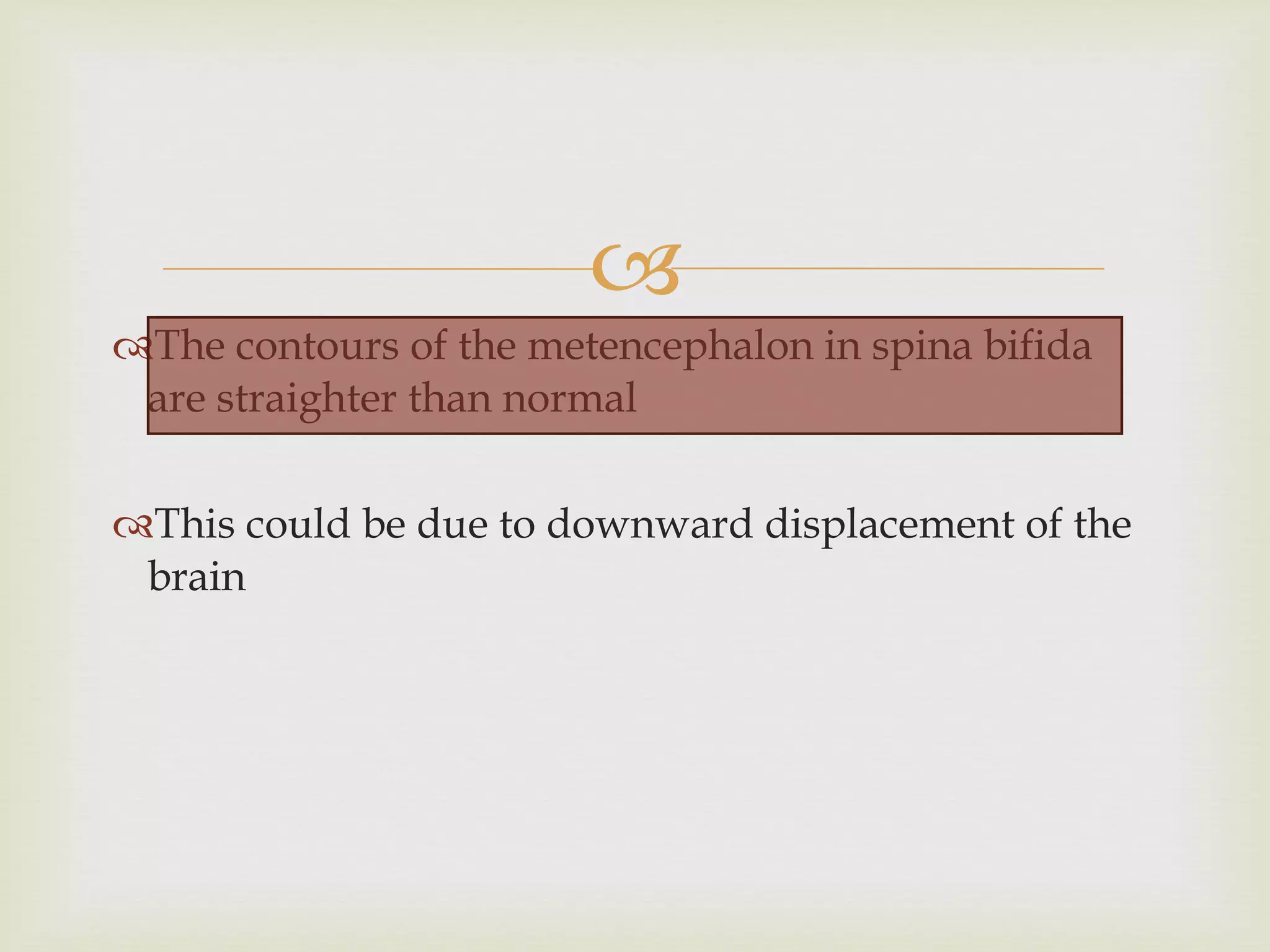 The contours of the metencephalon in spina bifida are straighter than normal This could be due to downward displacement of the brain 