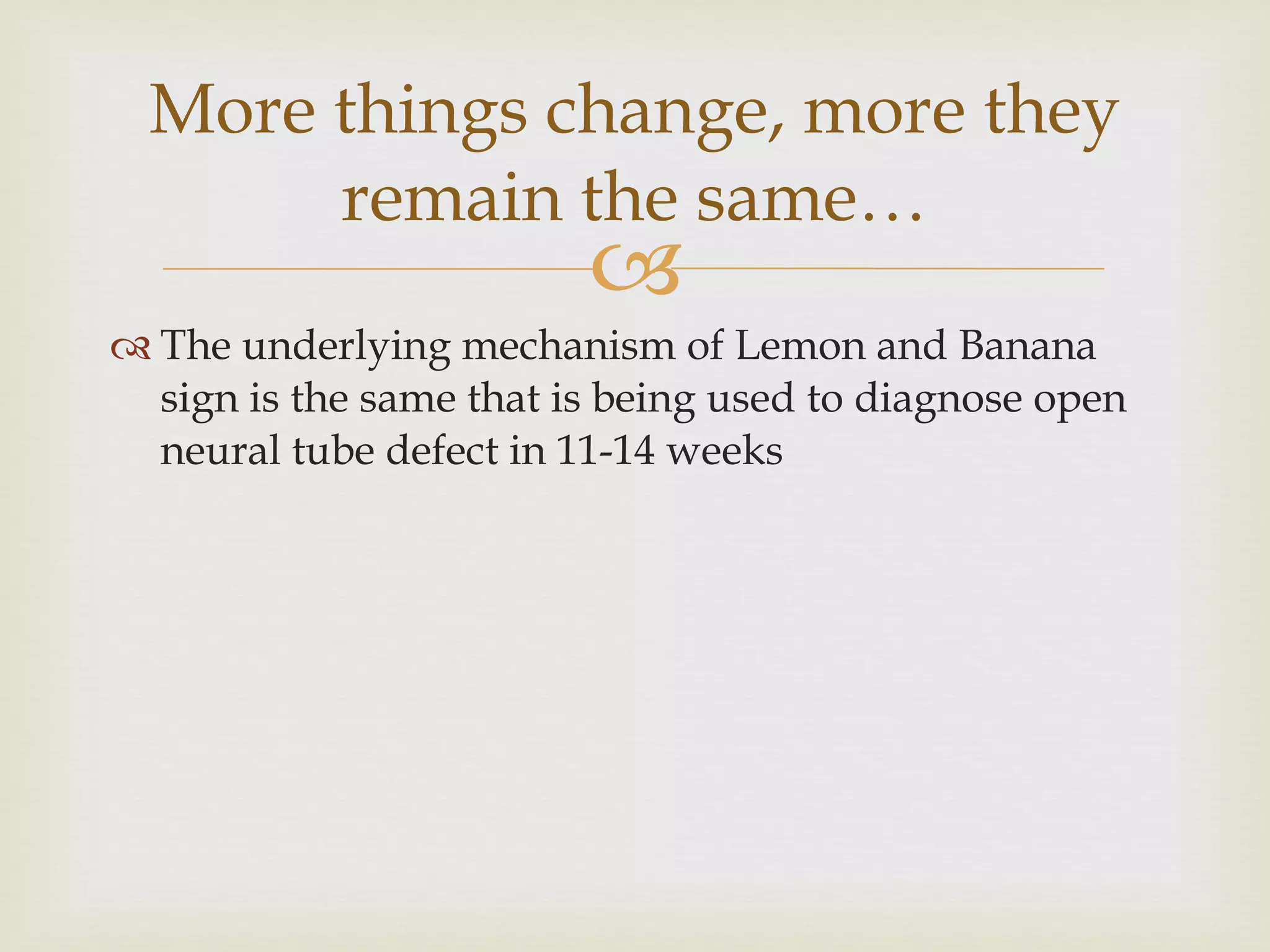 The underlying mechanism of Lemon and Banana sign is the same that is being used to diagnose open neural tube defect in 11-14 weeks More things change, more they remain the same… 