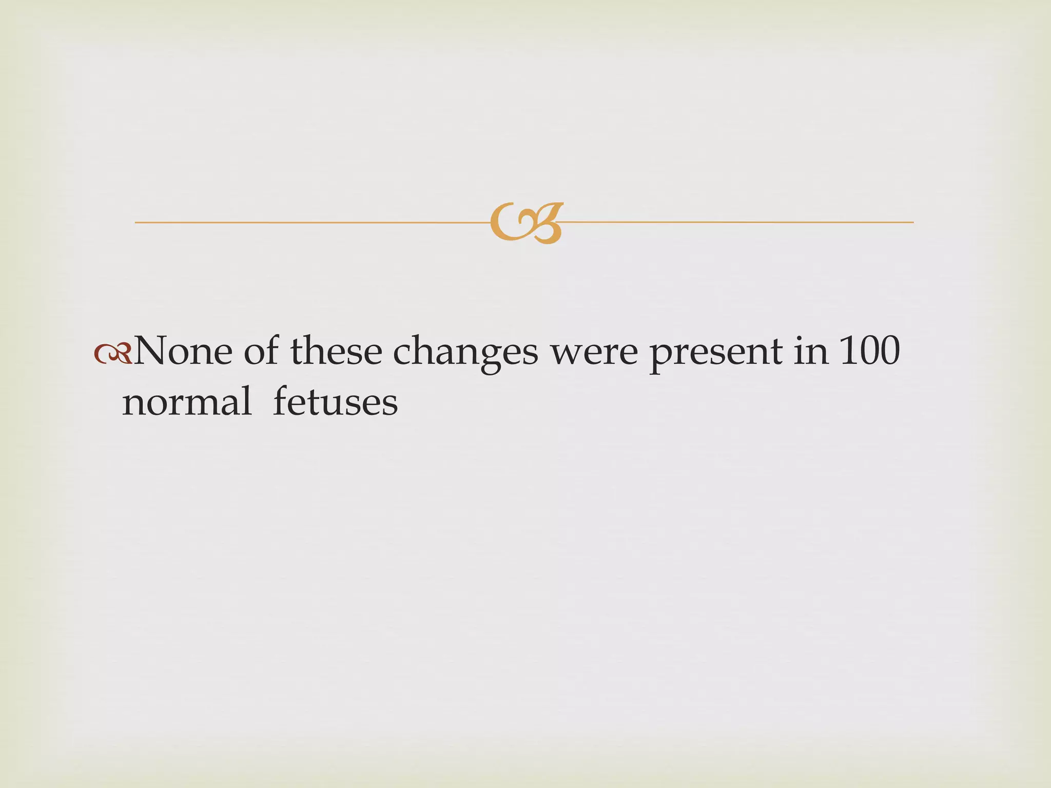 None of these changes were present in 100 normal  fetuses 