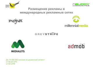Размещение рекламы в
               международных рекламные сетях




До 15 000 000 показов на украинский сегмент
от $0,20 CPC
от $4 CPM
 