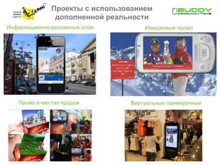 Проекты с использованием
               дополненной реальности
Информационно-рекламные слои        Имиджевые промо




   Промо в местах продаж        Виртуальные примерочные
 