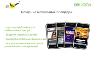 Создание мобильных площадок



- адаптация веб-сайтов для
мобильного просмотра
- создание мобильных сайтов
- разработка мобильных приложений
- использование социальных сетей
для мобильных коммуникаций
 